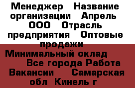 Менеджер › Название организации ­ Апрель, ООО › Отрасль предприятия ­ Оптовые продажи › Минимальный оклад ­ 10 000 - Все города Работа » Вакансии   . Самарская обл.,Кинель г.